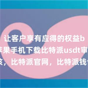 让客户享有应得的权益bitpie苹果手机下载比特派usdt审核，比特派官网，比特派钱包，比特派下载