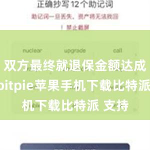 双方最终就退保金额达成一致bitpie苹果手机下载比特派 支持