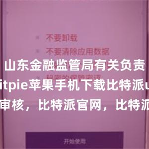 山东金融监管局有关负责人说bitpie苹果手机下载比特派usdt审核，比特派官网，比特派钱包，比特派下载