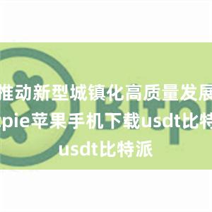 推动新型城镇化高质量发展bitpie苹果手机下载usdt比特派