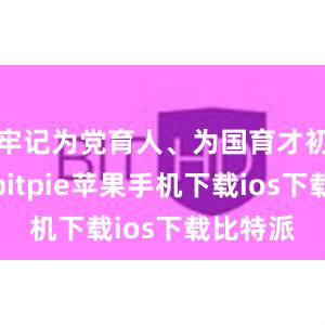 牢记为党育人、为国育才初心使命bitpie苹果手机下载ios下载比特派