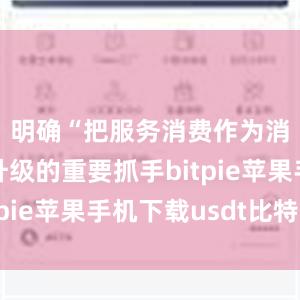 明确“把服务消费作为消费扩容升级的重要抓手bitpie苹果手机下载usdt比特派