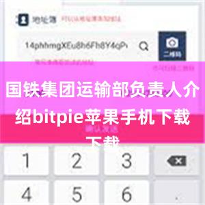 国铁集团运输部负责人介绍bitpie苹果手机下载