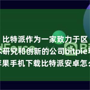 比特派作为一家致力于区块链技术研究和创新的公司bitpie苹果手机下载比特派安卓怎么下载安装