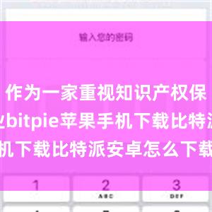 作为一家重视知识产权保护的企业bitpie苹果手机下载比特派安卓怎么下载安装