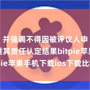 并强调不得因被评议人申诉而加重其责任认定结果bitpie苹果手机下载ios下载比特派