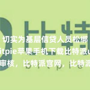 切实为基层信贷人员松绑减负bitpie苹果手机下载比特派usdt审核，比特派官网，比特派钱包，比特派下载