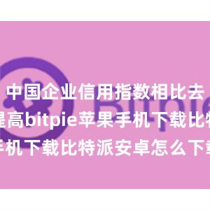 中国企业信用指数相比去年整体提高bitpie苹果手机下载比特派安卓怎么下载安装