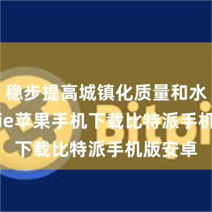 稳步提高城镇化质量和水平bitpie苹果手机下载比特派手机版安卓