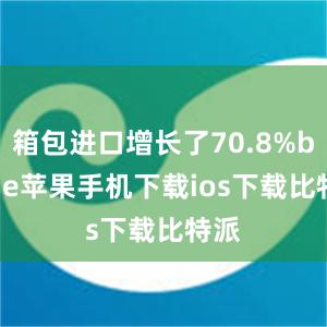 箱包进口增长了70.8%bitpie苹果手机下载ios下载比特派