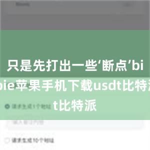 只是先打出一些‘断点’bitpie苹果手机下载usdt比特派