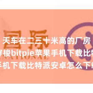 天车在二三十米高的厂房内往返穿梭bitpie苹果手机下载比特派安卓怎么下载安装