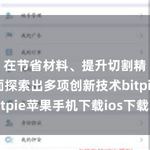 在节省材料、提升切割精准度方面探索出多项创新技术bitpie苹果手机下载ios下载比特派