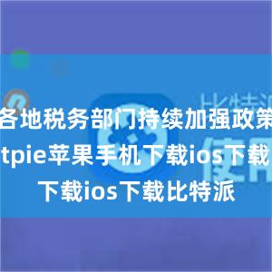 各地税务部门持续加强政策宣传bitpie苹果手机下载ios下载比特派