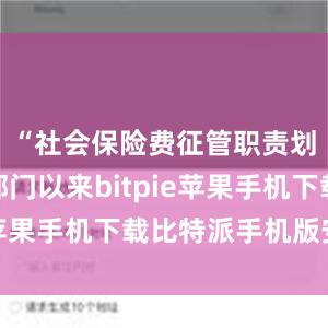 “社会保险费征管职责划转税务部门以来bitpie苹果手机下载比特派手机版安卓