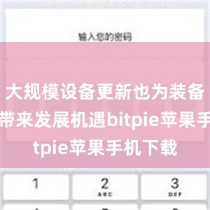 大规模设备更新也为装备制造业带来发展机遇bitpie苹果手机下载