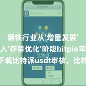 钢铁行业从‘增量发展’阶段进入‘存量优化’阶段bitpie苹果手机下载比特派usdt审核，比特派官网，比特派钱包，比