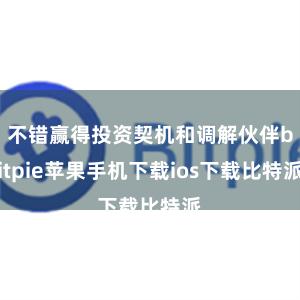 不错赢得投资契机和调解伙伴bitpie苹果手机下载ios下载比特派