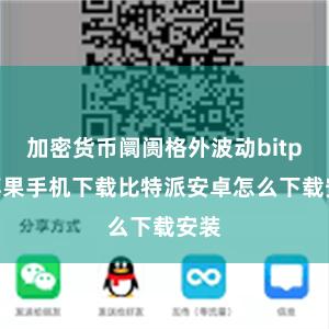 加密货币阛阓格外波动bitpie苹果手机下载比特派安卓怎么下载安装