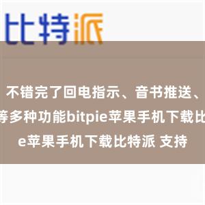 不错完了回电指示、音书推送、畅通监测等多种功能bitpie苹果手机下载比特派 支持