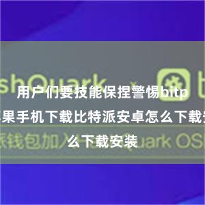 用户们要技能保捏警惕bitpie苹果手机下载比特派安卓怎么下载安装